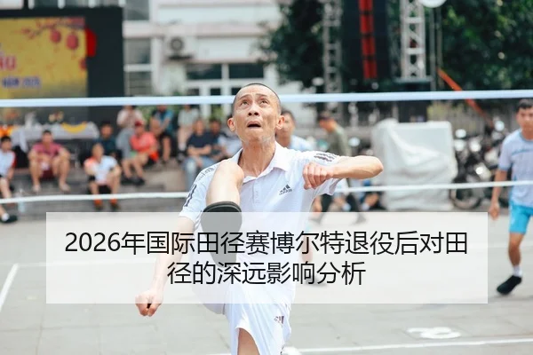 2026年国际田径赛博尔特退役后对田径的深远影响分析