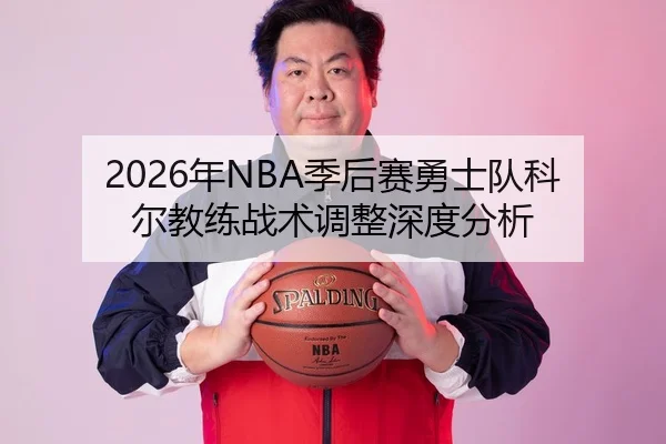 2026年NBA季后赛勇士队科尔教练战术调整深度分析
