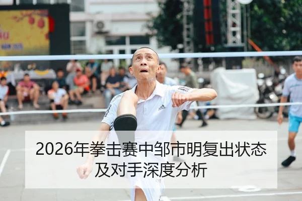 2026年拳击赛中邹市明复出状态及对手深度分析