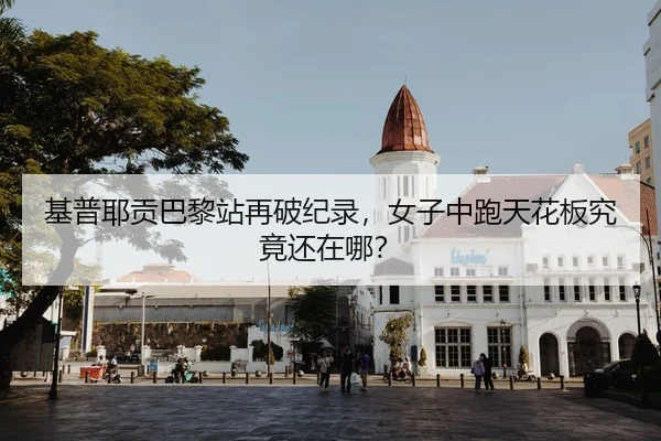 基普耶贡巴黎站再破纪录，女子中跑天花板究竟还在哪？