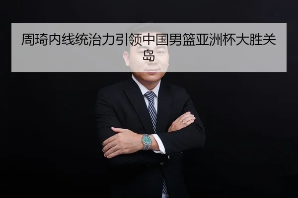 周琦内线统治力引领中国男篮亚洲杯大胜关岛