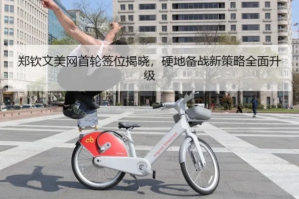 郑钦文美网首轮签位揭晓，硬地备战新策略全面升级