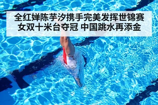全红婵陈芋汐携手完美发挥世锦赛女双十米台夺冠 中国跳水再添金