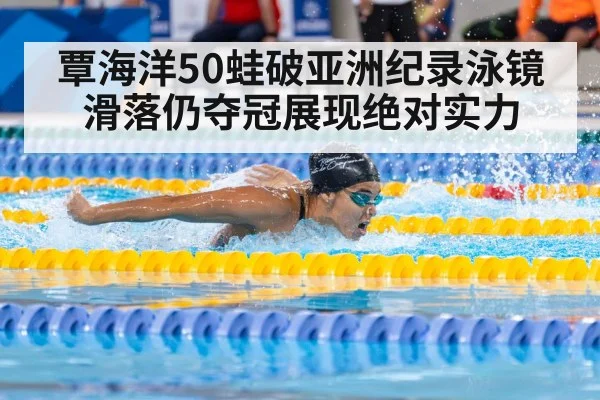 覃海洋50蛙破亚洲纪录泳镜滑落仍夺冠展现绝对实力